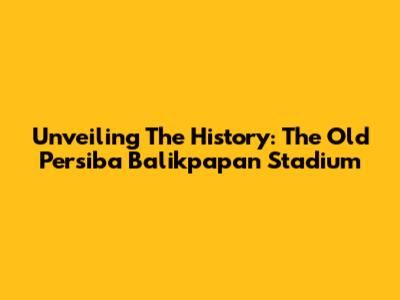 Unveiling The History: The Old Persiba Balikpapan Stadium