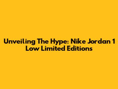 Unveiling The Hype: Nike Jordan 1 Low Limited Editions