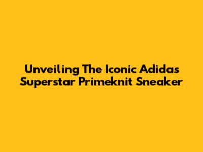Unveiling The Iconic Adidas Superstar Primeknit Sneaker