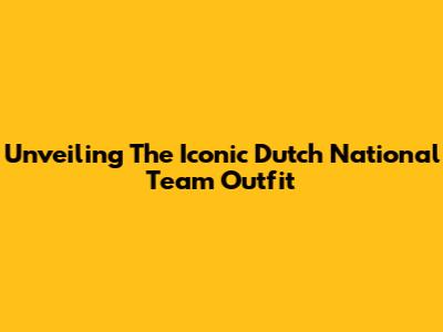 Unveiling The Iconic Dutch National Team Outfit