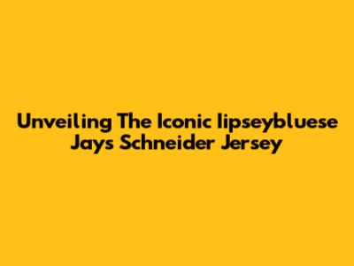 Unveiling The Iconic Iipseybluese Jays Schneider Jersey