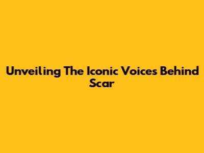 Unveiling The Iconic Voices Behind Scar