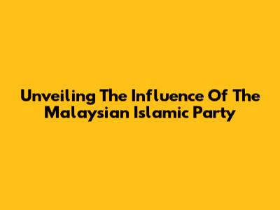 Unveiling The Influence Of The Malaysian Islamic Party