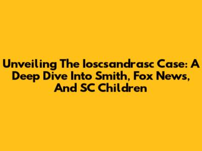 Unveiling The Ioscsandrasc Case: A Deep Dive Into Smith, Fox News, And SC Children