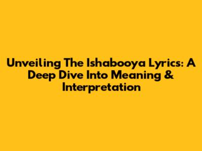 Unveiling The Ishabooya Lyrics: A Deep Dive Into Meaning & Interpretation