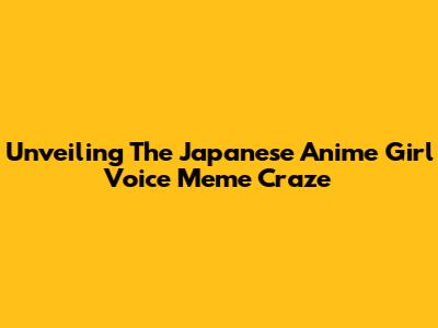 Unveiling The Japanese Anime Girl Voice Meme Craze