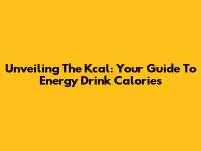 Unveiling The Kcal: Your Guide To Energy Drink Calories