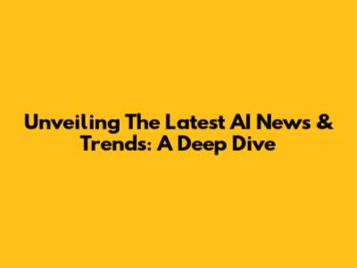 Unveiling The Latest AI News & Trends: A Deep Dive