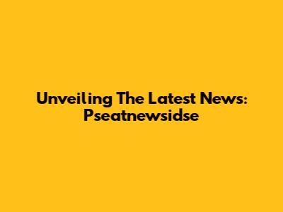 Unveiling The Latest News: Pseatnewsidse