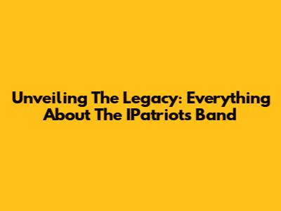 Unveiling The Legacy: Everything About The IPatriots Band