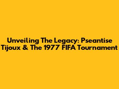 Unveiling The Legacy: Pseantise Tijoux & The 1977 FIFA Tournament