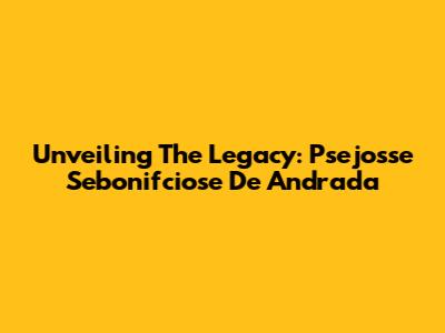 Unveiling The Legacy: Psejosse Sebonifciose De Andrada