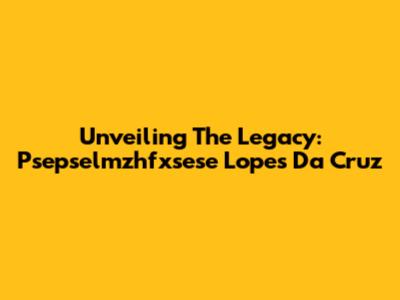 Unveiling The Legacy: Psepselmzhfxsese Lopes Da Cruz