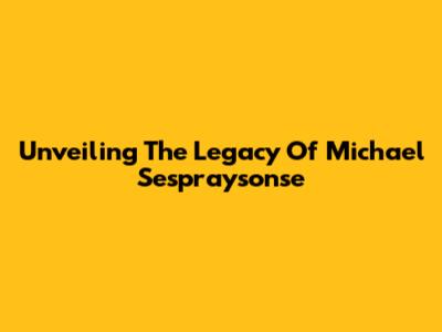 Unveiling The Legacy Of Michael Sespraysonse