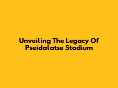 Unveiling The Legacy Of Pseidalatse Stadium