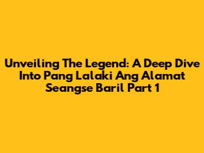 Unveiling The Legend: A Deep Dive Into 'Pang Lalaki Ang Alamat Seangse Baril' Part 1