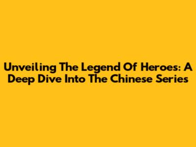 Unveiling The Legend Of Heroes: A Deep Dive Into The Chinese Series