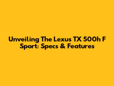 Unveiling The Lexus TX 500h F Sport: Specs & Features