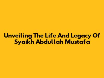 Unveiling The Life And Legacy Of Syaikh Abdullah Mustafa