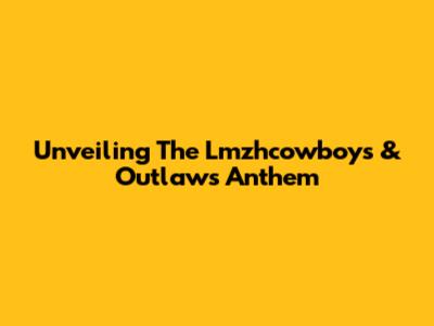 Unveiling The Lmzhcowboys & Outlaws Anthem