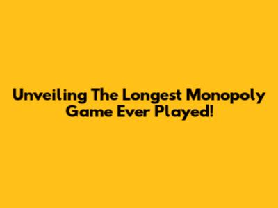 Unveiling The Longest Monopoly Game Ever Played!
