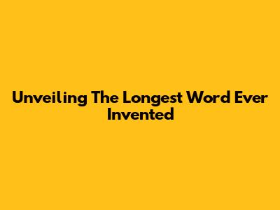 Unveiling The Longest Word Ever Invented