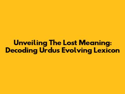Unveiling The Lost Meaning: Decoding Urdu's Evolving Lexicon