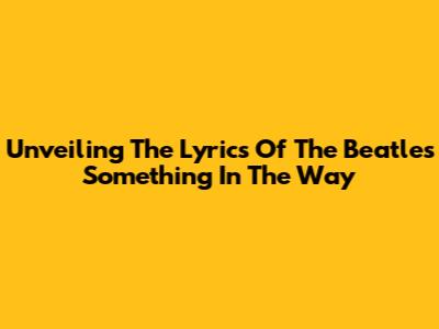 Unveiling The Lyrics Of The Beatles' 'Something In The Way'