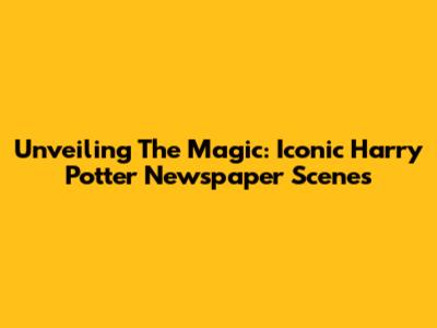 Unveiling The Magic: Iconic Harry Potter Newspaper Scenes