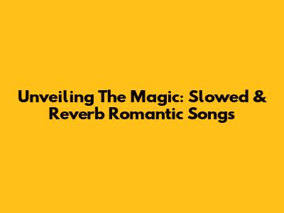 Unveiling The Magic: Slowed & Reverb Romantic Songs