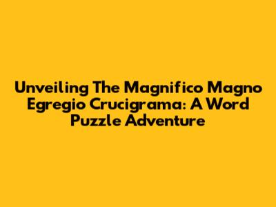 Unveiling The Magnifico Magno Egregio Crucigrama: A Word Puzzle Adventure
