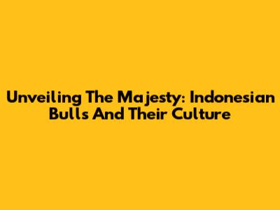 Unveiling The Majesty: Indonesian Bulls And Their Culture