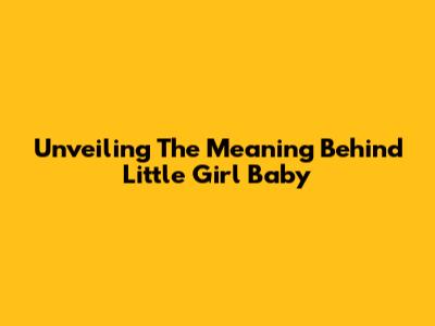 Unveiling The Meaning Behind 'Little Girl Baby'