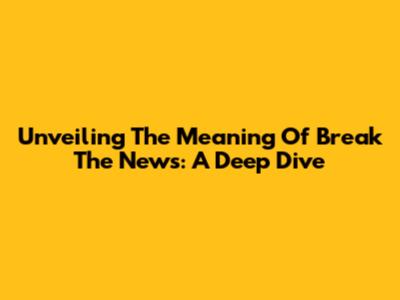 Unveiling The Meaning Of "Break The News": A Deep Dive