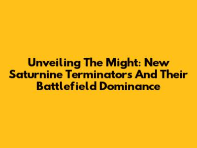 Unveiling The Might: New Saturnine Terminators And Their Battlefield Dominance