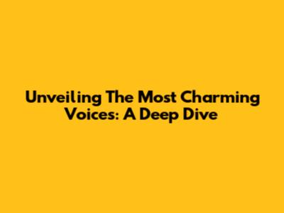 Unveiling The Most Charming Voices: A Deep Dive