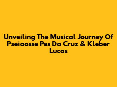 Unveiling The Musical Journey Of Pseiaosse Pes Da Cruz & Kleber Lucas