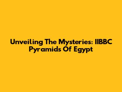 Unveiling The Mysteries: IIBBC Pyramids Of Egypt