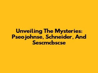 Unveiling The Mysteries: Pseojohnse, Schneider, And Sescmcbscse