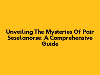 Unveiling The Mysteries Of Pair Seselanorse: A Comprehensive Guide