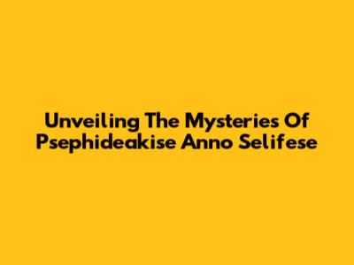 Unveiling The Mysteries Of Psephideakise Anno Selifese