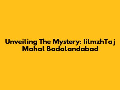 Unveiling The Mystery: IilmzhTaj Mahal Badalandabad