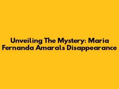 Unveiling The Mystery: Maria Fernanda Amaral's Disappearance
