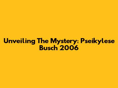 Unveiling The Mystery: Pseikylese Busch 2006