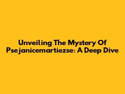 Unveiling The Mystery Of Psejanicemartiezse: A Deep Dive