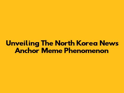 Unveiling The North Korea News Anchor Meme Phenomenon