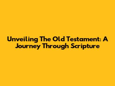 Unveiling The Old Testament: A Journey Through Scripture