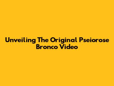 Unveiling The Original Pseiorose Bronco Video