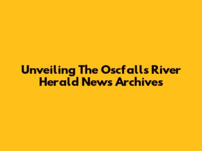 Unveiling The Oscfalls River Herald News Archives