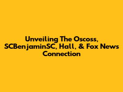 Unveiling The Oscoss, SCBenjaminSC, Hall, & Fox News Connection